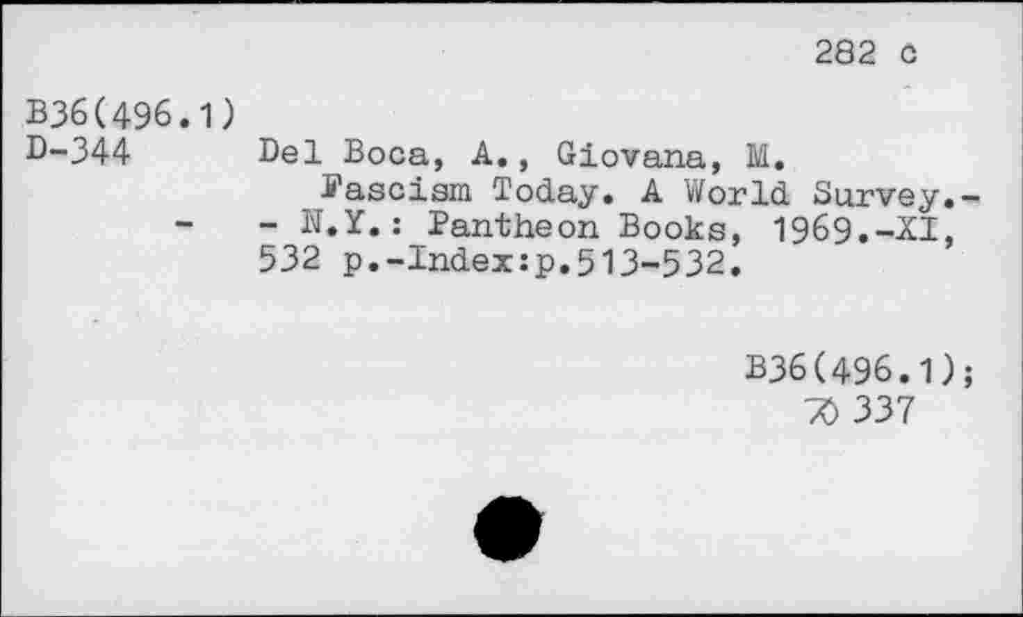 ﻿282 C
B36(496.1)
D-344 Del Boca, A., Giovana, M.
Fascism Today. A World Survey.-- N.Y.: Pantheon Books, 1969.-XI, 532 p.-Index:p.513-532.
B36(496.1);
70 337